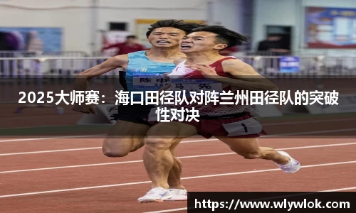 2025大师赛：海口田径队对阵兰州田径队的突破性对决