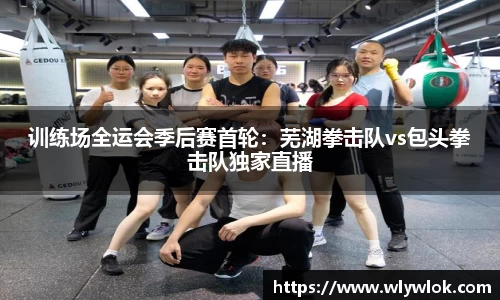 训练场全运会季后赛首轮：芜湖拳击队vs包头拳击队独家直播