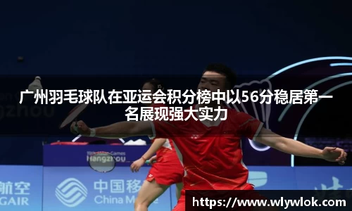 广州羽毛球队在亚运会积分榜中以56分稳居第一名展现强大实力