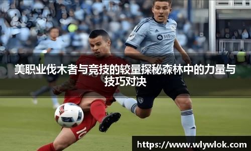 美职业伐木者与竞技的较量探秘森林中的力量与技巧对决