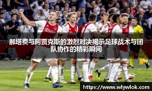 郝塔费与阿贾克斯的激烈对决揭示足球战术与团队协作的精彩瞬间